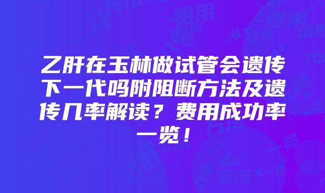 乙肝在玉林做试管会遗传下一代吗附阻断方法及遗传几率解读？费用成功率一览！