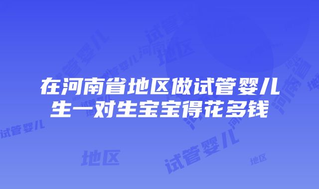 在河南省地区做试管婴儿生一对生宝宝得花多钱