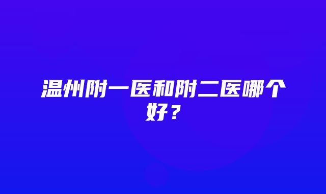 温州附一医和附二医哪个好？