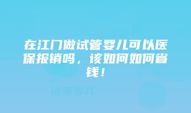 在江门做试管婴儿可以医保报销吗，该如何如何省钱！