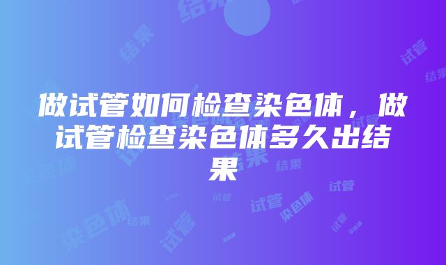 做试管如何检查染色体，做试管检查染色体多久出结果