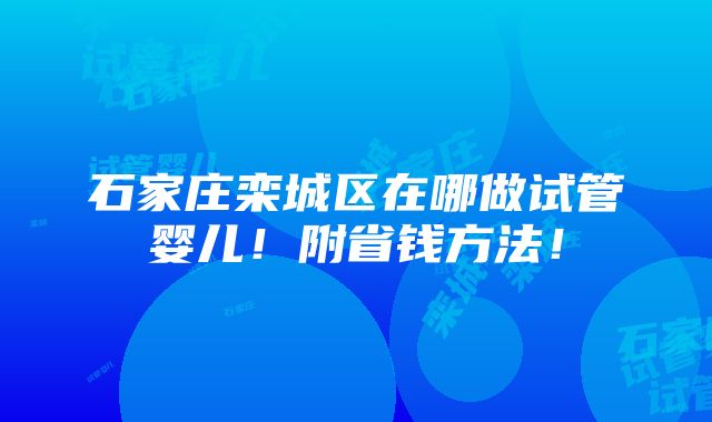 石家庄栾城区在哪做试管婴儿！附省钱方法！