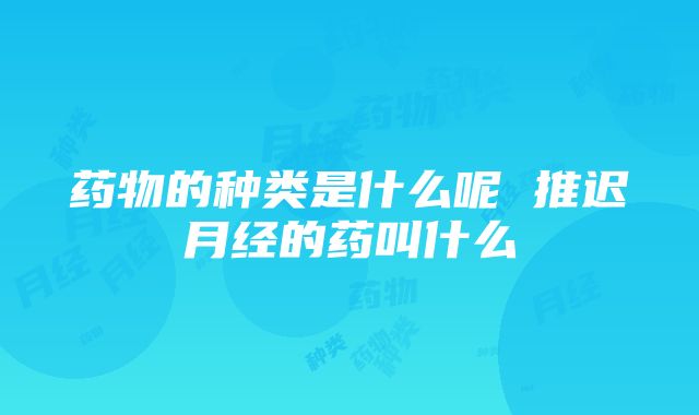 药物的种类是什么呢 推迟月经的药叫什么