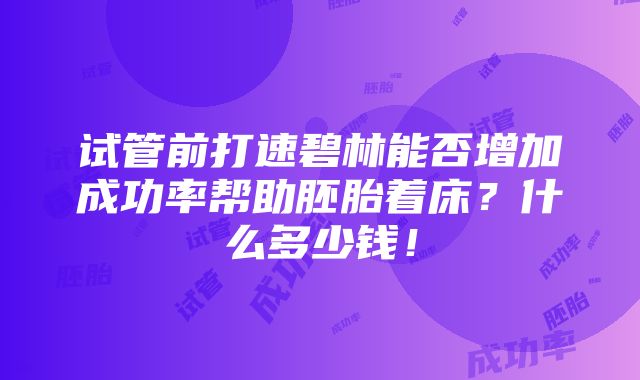 试管前打速碧林能否增加成功率帮助胚胎着床？什么多少钱！