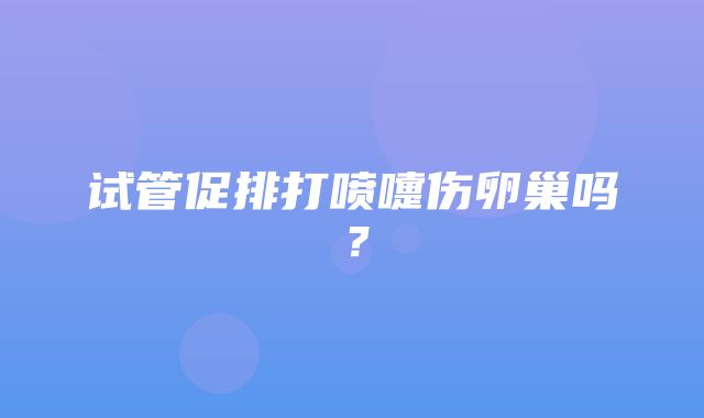 试管促排打喷嚏伤卵巢吗？