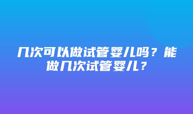 几次可以做试管婴儿吗？能做几次试管婴儿？