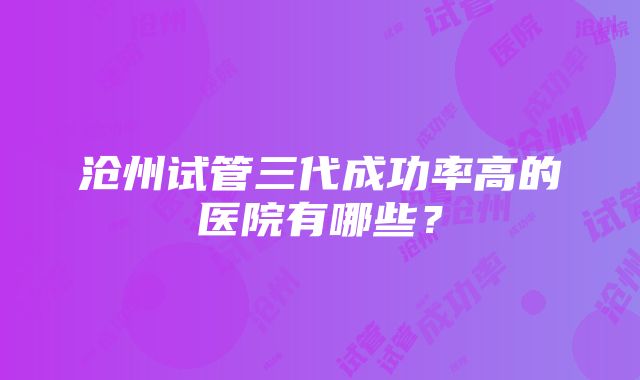 沧州试管三代成功率高的医院有哪些？