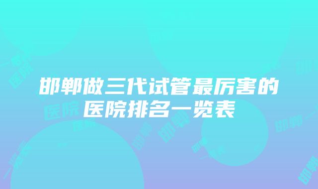 邯郸做三代试管最厉害的医院排名一览表