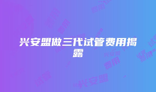 兴安盟做三代试管费用揭露