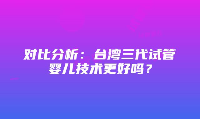 对比分析：台湾三代试管婴儿技术更好吗？