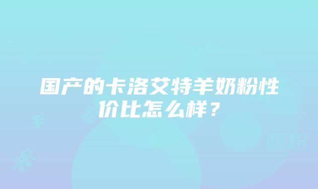 国产的卡洛艾特羊奶粉性价比怎么样？