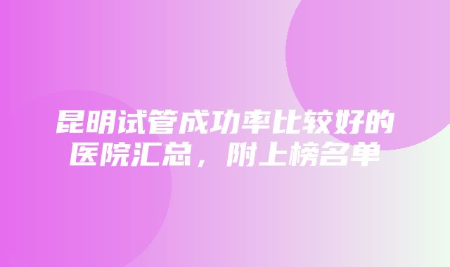 昆明试管成功率比较好的医院汇总，附上榜名单