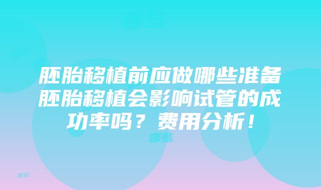 胚胎移植前应做哪些准备胚胎移植会影响试管的成功率吗？费用分析！