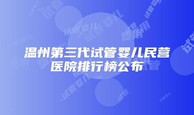 温州第三代试管婴儿民营医院排行榜公布