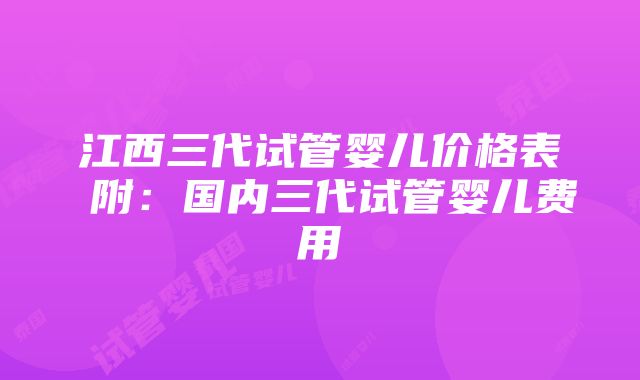 江西三代试管婴儿价格表 附：国内三代试管婴儿费用