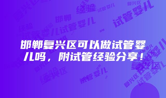 邯郸复兴区可以做试管婴儿吗，附试管经验分享！