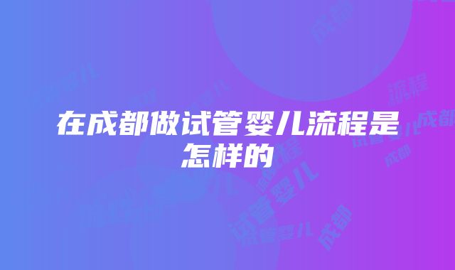 在成都做试管婴儿流程是怎样的