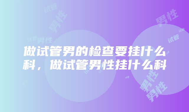 做试管男的检查要挂什么科，做试管男性挂什么科