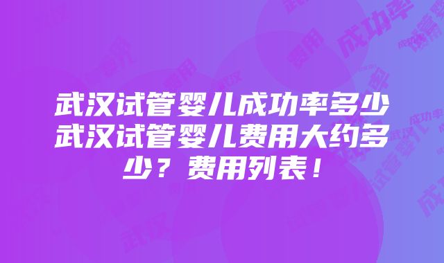 武汉试管婴儿成功率多少武汉试管婴儿费用大约多少？费用列表！