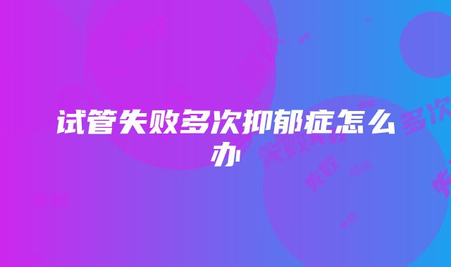 试管失败多次抑郁症怎么办