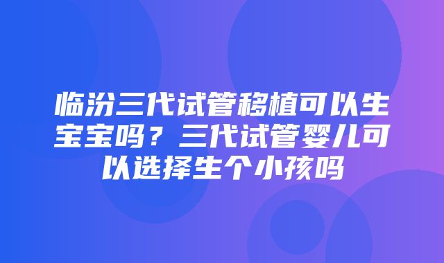 临汾三代试管移植可以生宝宝吗？三代试管婴儿可以选择生个小孩吗