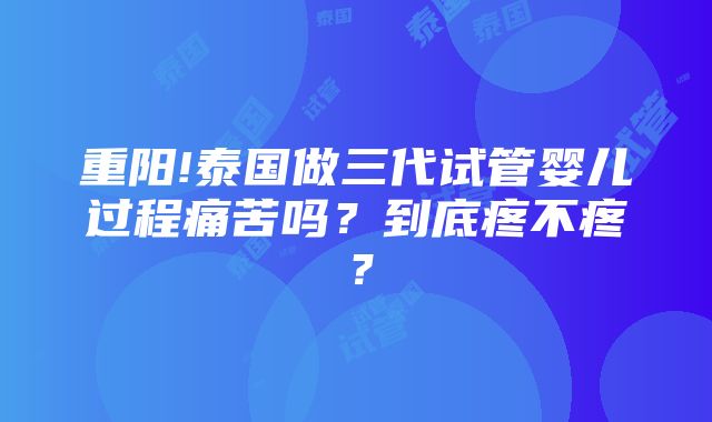 重阳!泰国做三代试管婴儿过程痛苦吗？到底疼不疼？