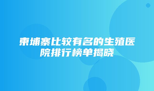 柬埔寨比较有名的生殖医院排行榜单揭晓