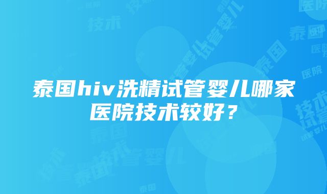 泰国hiv洗精试管婴儿哪家医院技术较好？