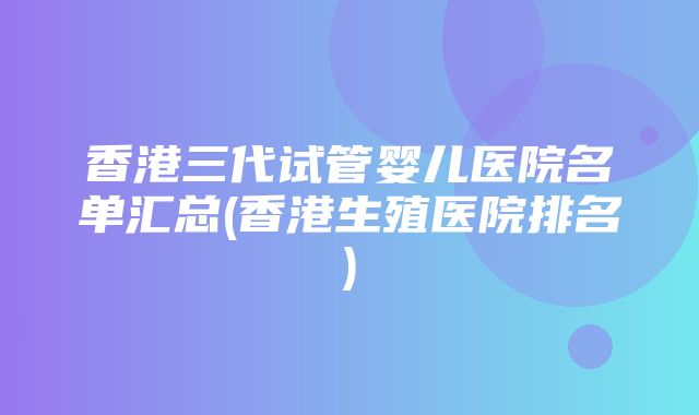 香港三代试管婴儿医院名单汇总(香港生殖医院排名)