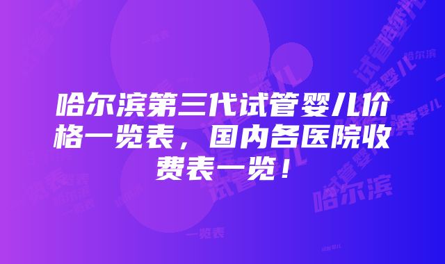 哈尔滨第三代试管婴儿价格一览表，国内各医院收费表一览！