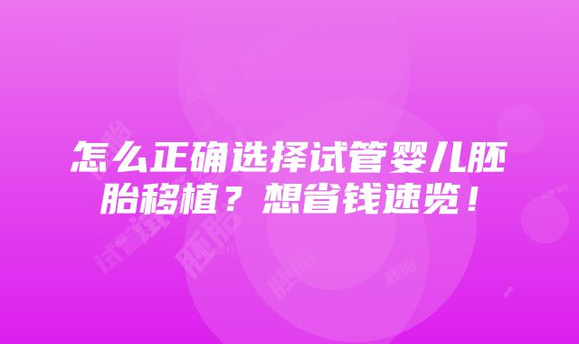 怎么正确选择试管婴儿胚胎移植？想省钱速览！