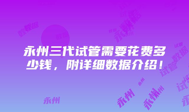 永州三代试管需要花费多少钱，附详细数据介绍！