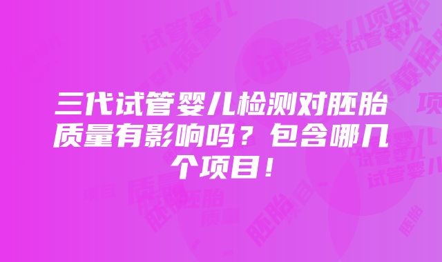 三代试管婴儿检测对胚胎质量有影响吗？包含哪几个项目！