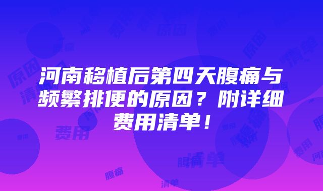 河南移植后第四天腹痛与频繁排便的原因？附详细费用清单！