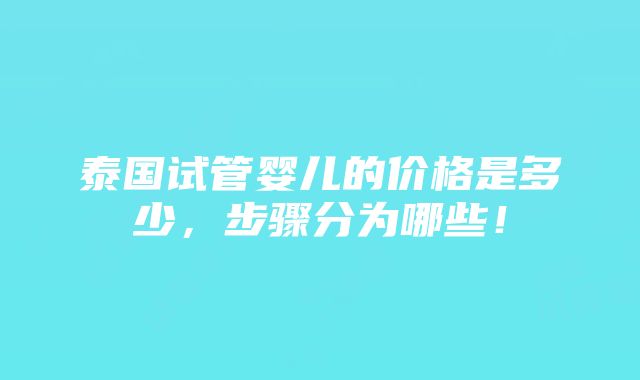 泰国试管婴儿的价格是多少，步骤分为哪些！