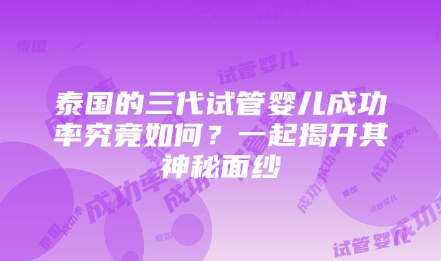 泰国的三代试管婴儿成功率究竟如何？一起揭开其神秘面纱