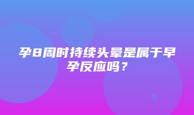 孕8周时持续头晕是属于早孕反应吗？