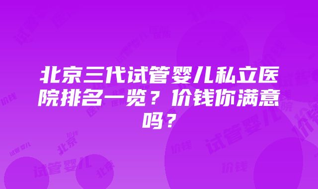 北京三代试管婴儿私立医院排名一览？价钱你满意吗？