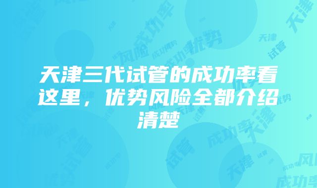 天津三代试管的成功率看这里，优势风险全都介绍清楚