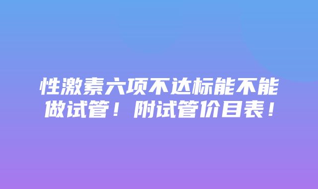 性激素六项不达标能不能做试管！附试管价目表！