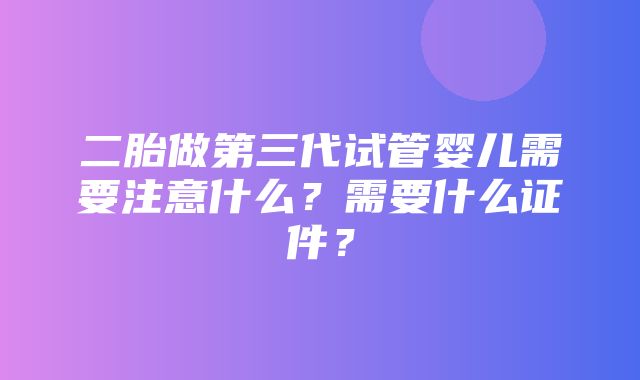 二胎做第三代试管婴儿需要注意什么？需要什么证件？