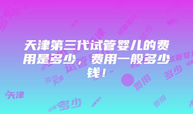 天津第三代试管婴儿的费用是多少，费用一般多少钱！