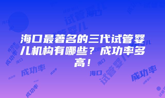 海口最著名的三代试管婴儿机构有哪些？成功率多高！