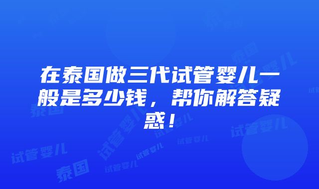 在泰国做三代试管婴儿一般是多少钱，帮你解答疑惑！