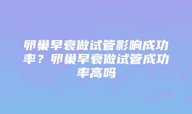 卵巢早衰做试管影响成功率？卵巢早衰做试管成功率高吗