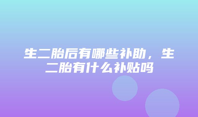 生二胎后有哪些补助，生二胎有什么补贴吗