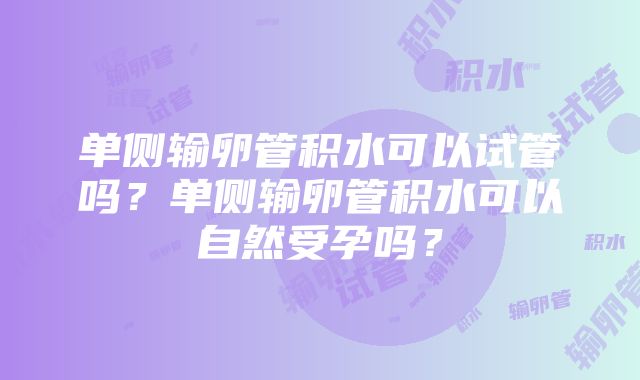 单侧输卵管积水可以试管吗？单侧输卵管积水可以自然受孕吗？