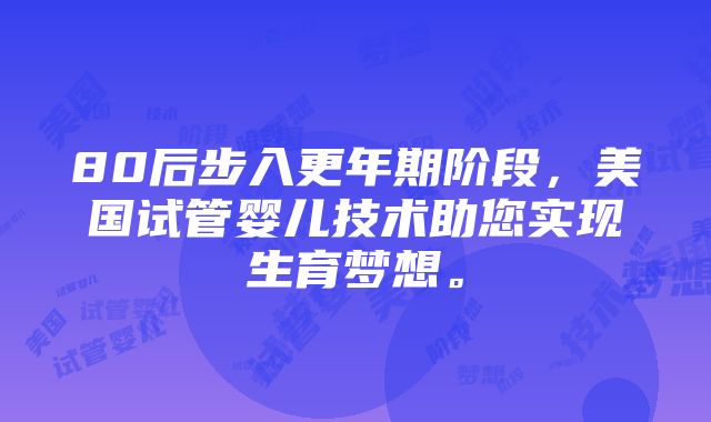 80后步入更年期阶段，美国试管婴儿技术助您实现生育梦想。