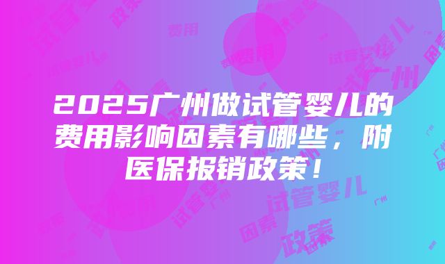 2025广州做试管婴儿的费用影响因素有哪些，附医保报销政策！