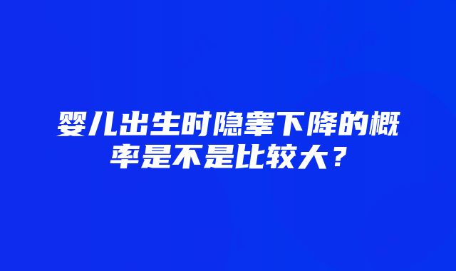 婴儿出生时隐睾下降的概率是不是比较大？